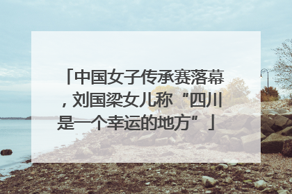 中国女子传承赛落幕，刘国梁女儿称“四川是一个幸运的地方”