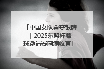 中国女队勇夺银牌｜2025东盟杯藤球邀请赛圆满收官