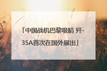 中国战机巴黎吸睛 歼-35A首次在国外展出