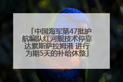 中国海军第47批护航编队红河舰技术停靠达累斯萨拉姆港 进行为期5天的补给休整