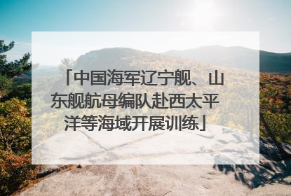 中国海军辽宁舰、山东舰航母编队赴西太平洋等海域开展训练