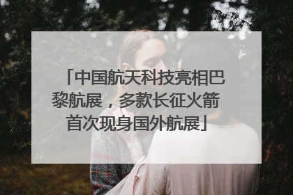 中国航天科技亮相巴黎航展，多款长征火箭首次现身国外航展