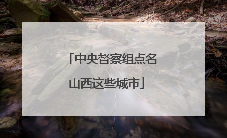 中央督察组点名山西这些城市
