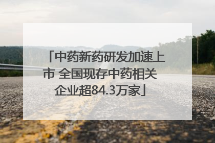 中药新药研发加速上市 全国现存中药相关企业超84.3万家