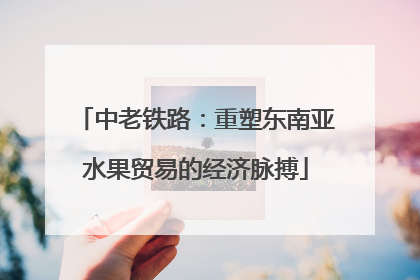 中老铁路：重塑东南亚水果贸易的经济脉搏