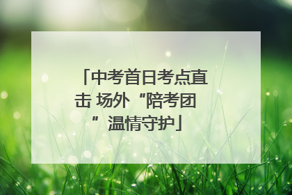 中考首日考点直击 场外“陪考团”温情守护