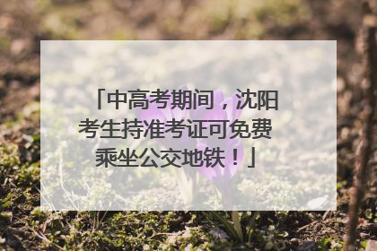 中高考期间，沈阳考生持准考证可免费乘坐公交地铁！