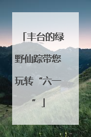 丰台的绿野仙踪带您玩转“六一”