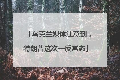 乌克兰媒体注意到，特朗普这次一反常态