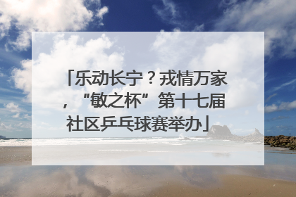 乐动长宁？戎情万家，“敏之杯”第十七届社区乒乓球赛举办