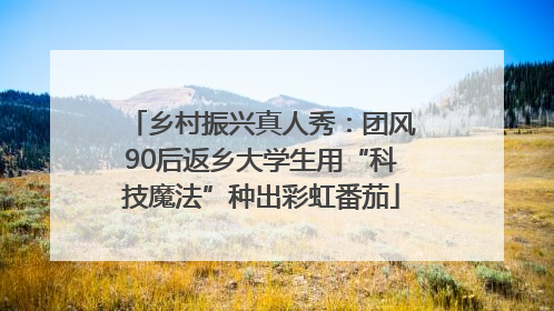 乡村振兴真人秀：团风90后返乡大学生用“科技魔法”种出彩虹番茄