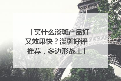 买什么淡斑产品好又效果快？淡斑好评推荐，多边形战士