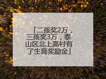 二孩奖2万，三孩奖3万，泰山区北上高村有了生育奖励金