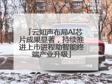 云知声布局AI芯片成果显著，持续推进上市进程助智能终端产业升级