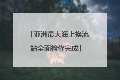 亚洲最大海上换流站全面检修完成