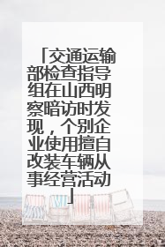 交通运输部检查指导组在山西明察暗访时发现，个别企业使用擅自改装车辆从事经营活动