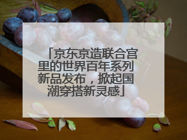 京东京造联合宫里的世界百年系列新品发布，掀起国潮穿搭新灵感