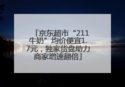 京东超市“211牛奶”均价便宜1.7元，独家货盘助力商家增速翻倍