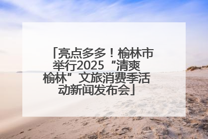 亮点多多！榆林市举行2025“清爽榆林”文旅消费季活动新闻发布会