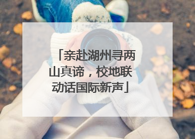 亲赴湖州寻两山真谛，校地联动话国际新声