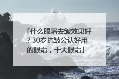 什么眼霜去皱效果好？30岁抗皱公认好用的眼霜，十大眼霜