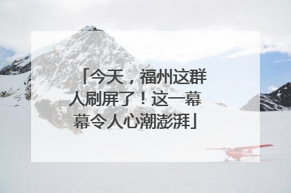 今天，福州这群人刷屏了！这一幕幕令人心潮澎湃
