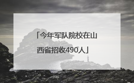 今年军队院校在山西省招收490人