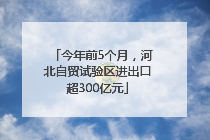 今年前5个月，河北自贸试验区进出口超300亿元