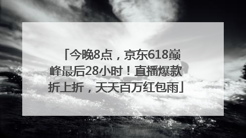 今晚8点，京东618巅峰最后28小时！直播爆款折上折，天天百万红包雨