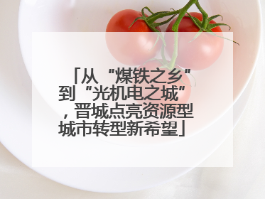 从“煤铁之乡”到“光机电之城”，晋城点亮资源型城市转型新希望