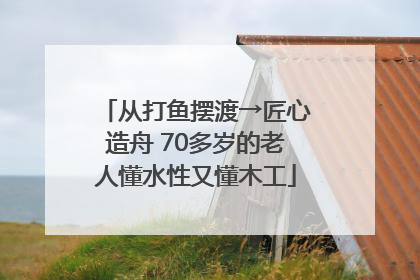 从打鱼摆渡→匠心造舟 70多岁的老人懂水性又懂木工