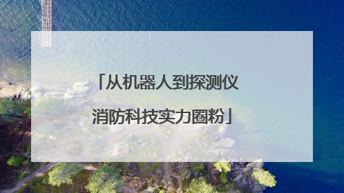 从机器人到探测仪 消防科技实力圈粉
