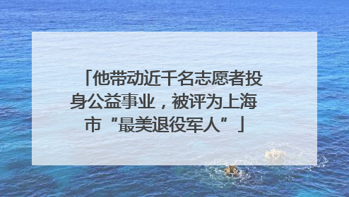 他带动近千名志愿者投身公益事业，被评为上海市“最美退役军人”
