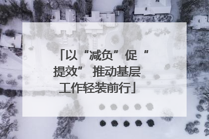 以“减负”促“提效” 推动基层工作轻装前行