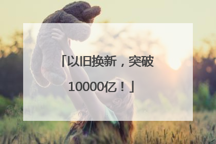 以旧换新，突破10000亿！