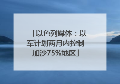 以色列媒体：以军计划两月内控制加沙75%地区