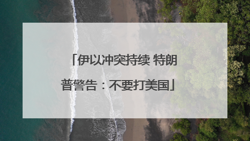 伊以冲突持续 特朗普警告：不要打美国