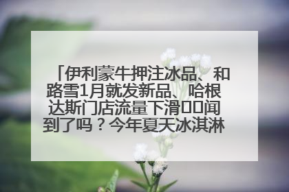 伊利蒙牛押注冰品、和路雪1月就发新品、哈根达斯门店流量下滑⋯⋯闻到了吗？今年夏天冰淇淋市场的火药味