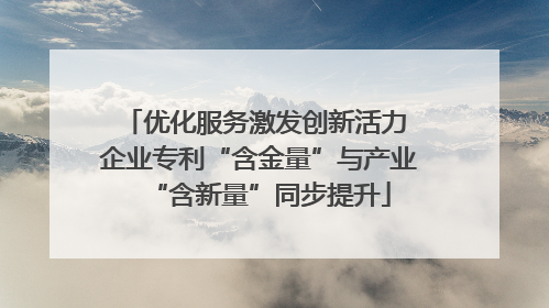 优化服务激发创新活力 企业专利“含金量”与产业“含新量”同步提升
