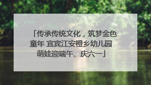 传承传统文化，筑梦金色童年 宜宾江安橙乡幼儿园萌娃迎端午、庆六一