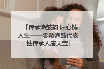 传承渔鼓韵 匠心铸人生——零陵渔鼓代表性传承人唐天宝