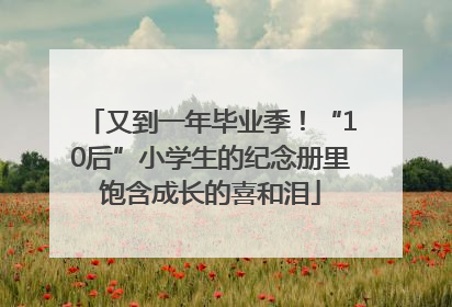 又到一年毕业季！“10后”小学生的纪念册里饱含成长的喜和泪