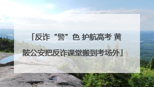 反诈“警”色 护航高考 黄陂公安把反诈课堂搬到考场外