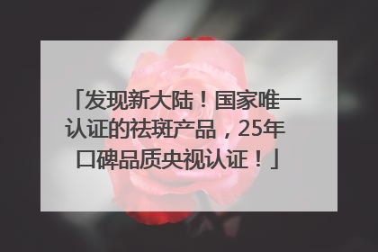 发现新大陆！国家唯一认证的祛斑产品，25年口碑品质央视认证！
