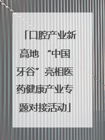 口腔产业新高地 “中国牙谷”亮相医药健康产业专题对接活动