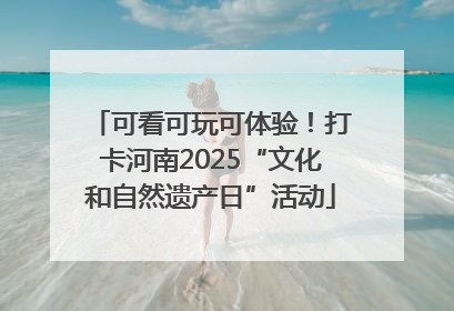 可看可玩可体验！打卡河南2025“文化和自然遗产日”活动