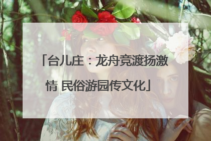台儿庄：龙舟竞渡扬激情 民俗游园传文化