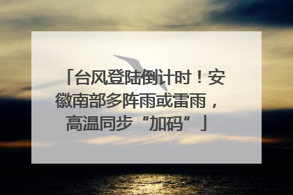 台风登陆倒计时！安徽南部多阵雨或雷雨，高温同步“加码”