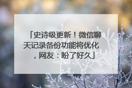 史诗级更新！微信聊天记录备份功能将优化，网友：盼了好久