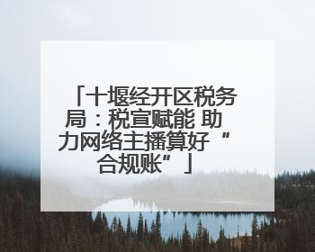 十堰经开区税务局：税宣赋能 助力网络主播算好“合规账”